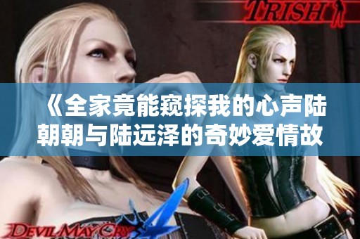 《全家竟能窥探我的心声陆朝朝与陆远泽的奇妙爱情故事》