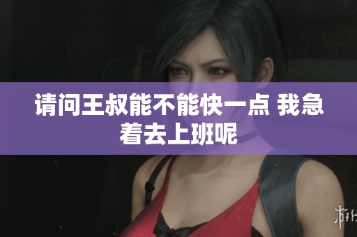 请问王叔能不能快一点 我急着去上班呢