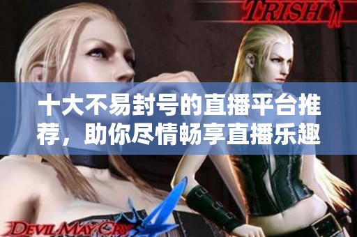 十大不易封号的直播平台推荐，助你尽情畅享直播乐趣