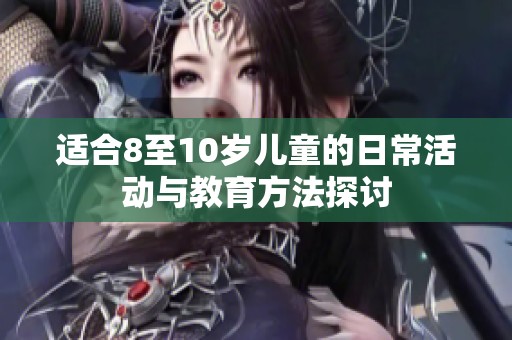 适合8至10岁儿童的日常活动与教育方法探讨