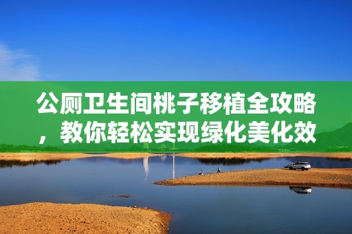 公厕卫生间桃子移植全攻略，教你轻松实现绿化美化效果