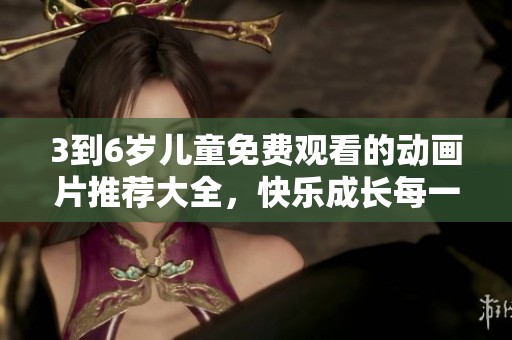 3到6岁儿童免费观看的动画片推荐大全，快乐成长每一天