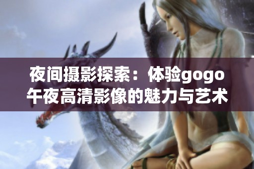 夜间摄影探索：体验gogo午夜高清影像的魅力与艺术