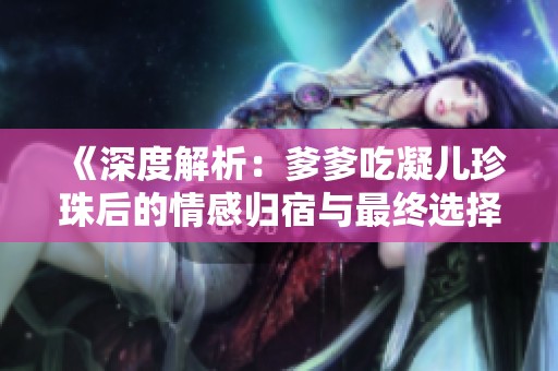 《深度解析：爹爹吃凝儿珍珠后的情感归宿与最终选择》