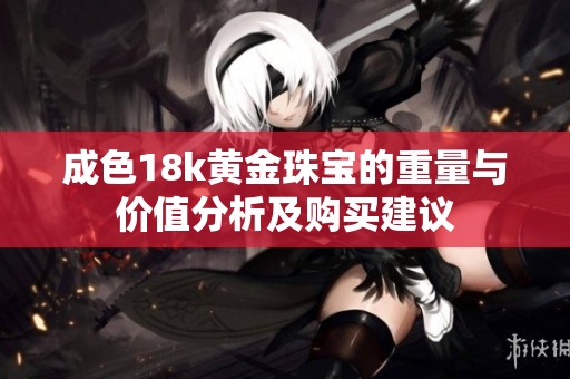 成色18k黄金珠宝的重量与价值分析及购买建议