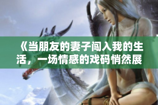 《当朋友的妻子闯入我的生活，一场情感的戏码悄然展开》