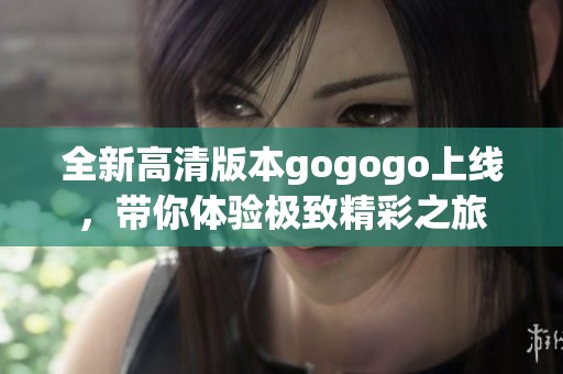 全新高清版本gogogo上线，带你体验极致精彩之旅