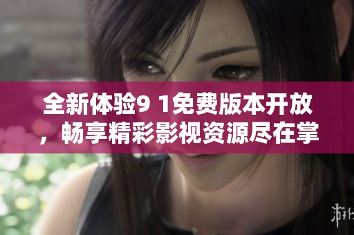 全新体验9 1免费版本开放，畅享精彩影视资源尽在掌握