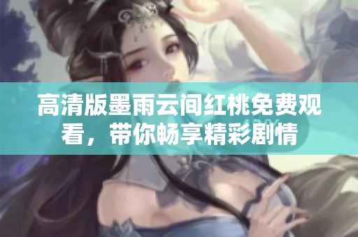 高清版墨雨云间红桃免费观看，带你畅享精彩剧情
