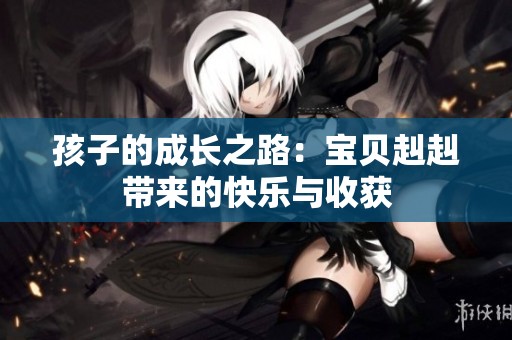 孩子的成长之路：宝贝赳赳带来的快乐与收获