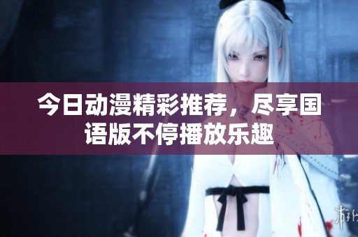 今日动漫精彩推荐，尽享国语版不停播放乐趣