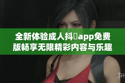 全新体验成人抖抈app免费版畅享无限精彩内容与乐趣