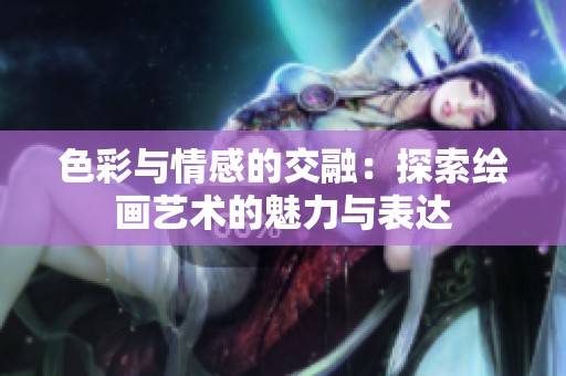 色彩与情感的交融：探索绘画艺术的魅力与表达