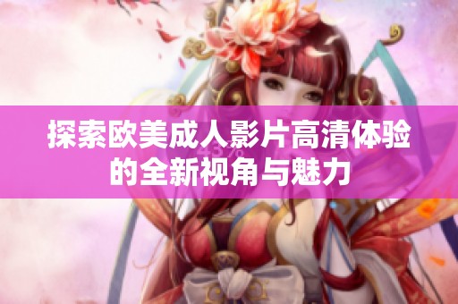 探索欧美成人影片高清体验的全新视角与魅力