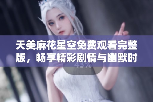 天美麻花星空免费观看完整版，畅享精彩剧情与幽默时刻