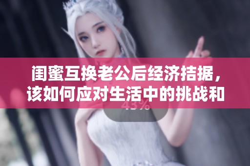 闺蜜互换老公后经济拮据，该如何应对生活中的挑战和困境