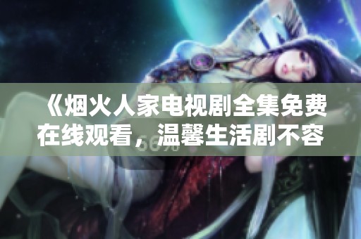 《烟火人家电视剧全集免费在线观看，温馨生活剧不容错过》