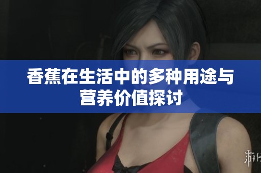 香蕉在生活中的多种用途与营养价值探讨
