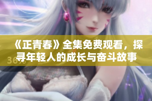《正青春》全集免费观看，探寻年轻人的成长与奋斗故事