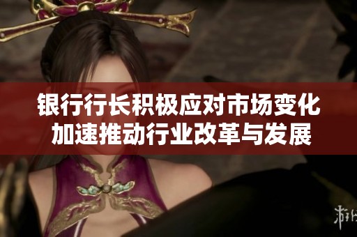 银行行长积极应对市场变化 加速推动行业改革与发展