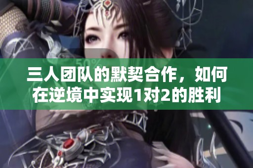三人团队的默契合作，如何在逆境中实现1对2的胜利