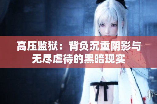高压监狱：背负沉重阴影与无尽虐待的黑暗现实