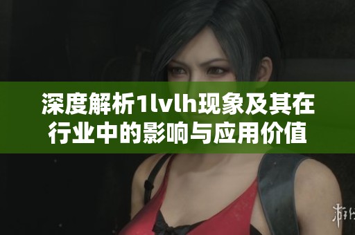 深度解析1lvlh现象及其在行业中的影响与应用价值