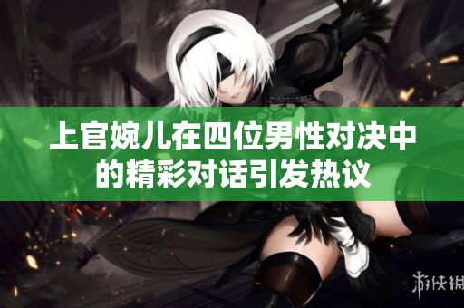 上官婉儿在四位男性对决中的精彩对话引发热议