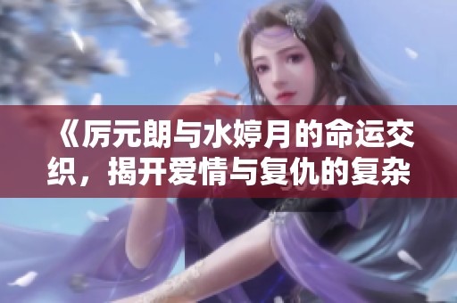 《厉元朗与水婷月的命运交织，揭开爱情与复仇的复杂旅程》