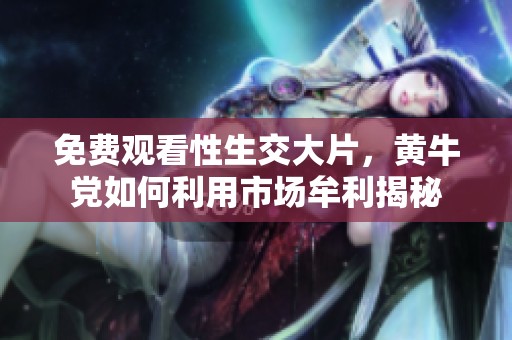 免费观看性生交大片，黄牛党如何利用市场牟利揭秘