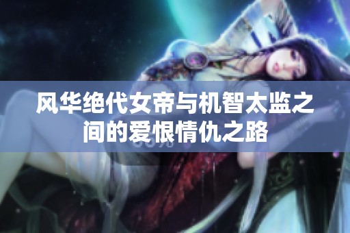 风华绝代女帝与机智太监之间的爱恨情仇之路