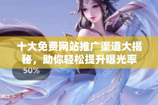 十大免费网站推广渠道大揭秘，助你轻松提升曝光率