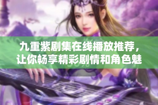 九重紫剧集在线播放推荐，让你畅享精彩剧情和角色魅力
