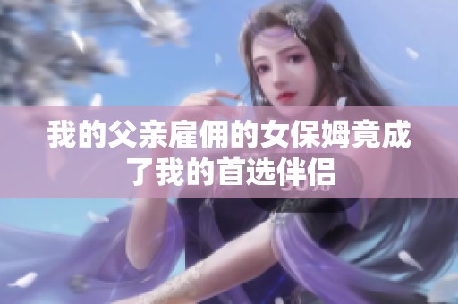 我的父亲雇佣的女保姆竟成了我的首选伴侣