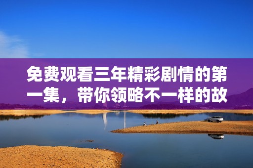 免费观看三年精彩剧情的第一集，带你领略不一样的故事魅力