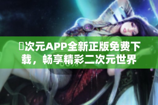 囧次元APP全新正版免费下载，畅享精彩二次元世界