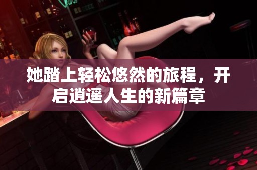 她踏上轻松悠然的旅程，开启逍遥人生的新篇章
