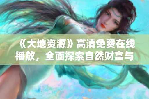 《大地资源》高清免费在线播放，全面探索自然财富与生态环境