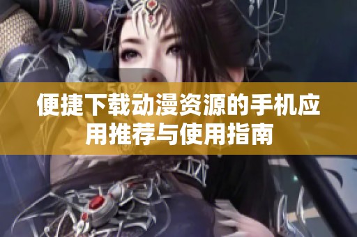 便捷下载动漫资源的手机应用推荐与使用指南