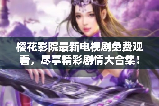 樱花影院最新电视剧免费观看，尽享精彩剧情大合集！