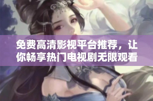 免费高清影视平台推荐，让你畅享热门电视剧无限观看体验！