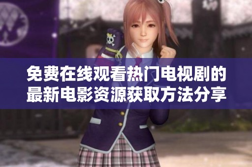 免费在线观看热门电视剧的最新电影资源获取方法分享