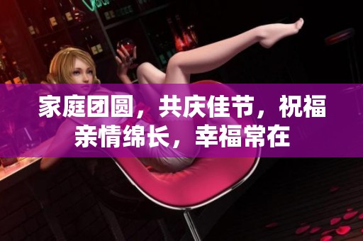 家庭团圆，共庆佳节，祝福亲情绵长，幸福常在