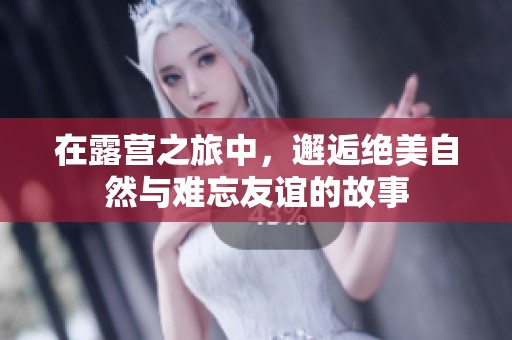 在露营之旅中，邂逅绝美自然与难忘友谊的故事