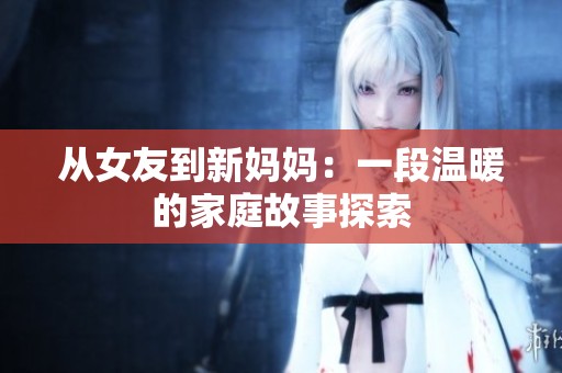 从女友到新妈妈：一段温暖的家庭故事探索