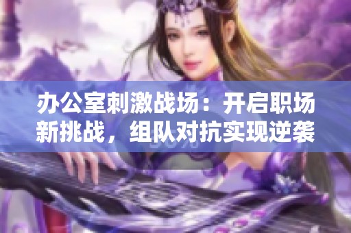 办公室刺激战场：开启职场新挑战，组队对抗实现逆袭！