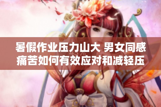 暑假作业压力山大 男女同感痛苦如何有效应对和减轻压力