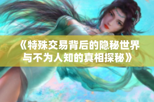 《特殊交易背后的隐秘世界与不为人知的真相探秘》