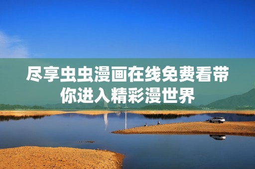 尽享虫虫漫画在线免费看带你进入精彩漫世界