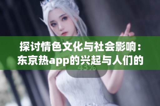 探讨情色文化与社会影响：东京热app的兴起与人们的反应